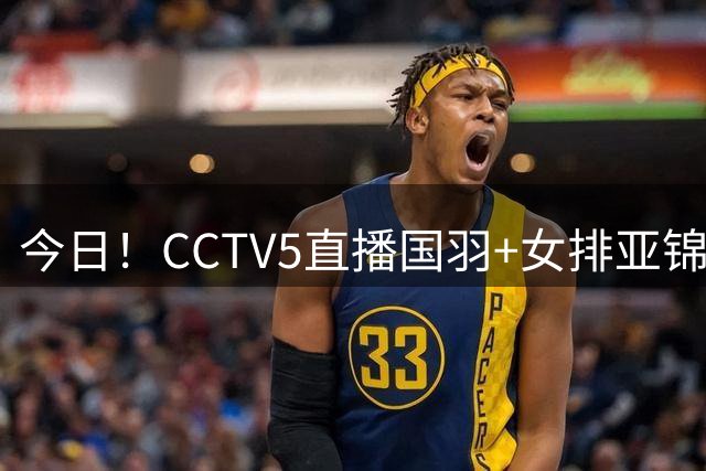 今日！CCTV5直播国羽+女排亚锦赛+篮球公园，网络转U18中国男篮+解放者杯等