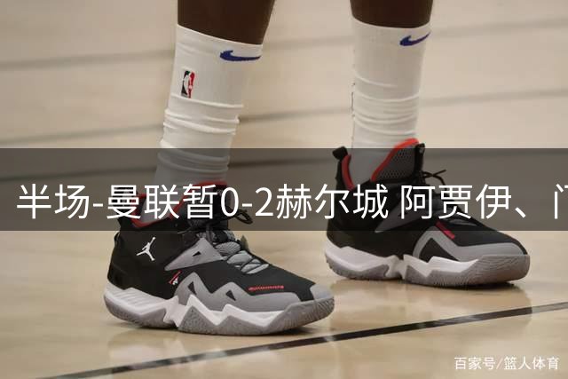 半场-曼联暂0-2赫尔城 阿贾伊、门迪双中卫破门 拉门斯多次扑救