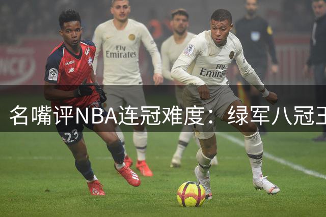 名嘴评NBA连冠难度：绿军八冠王朝已成绝响