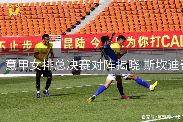 意甲女排总决赛对阵揭晓 斯坎迪奇首战客对科内