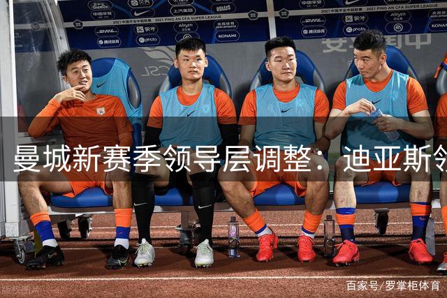 曼城新赛季领导层调整：迪亚斯领衔核心四人组