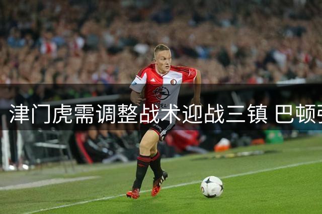 津门虎需调整战术迎战三镇 巴顿强调放低姿态