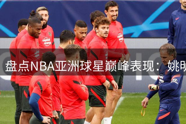 盘点NBA亚洲球星巅峰表现：姚明25+9领跑 八村塁现役最佳