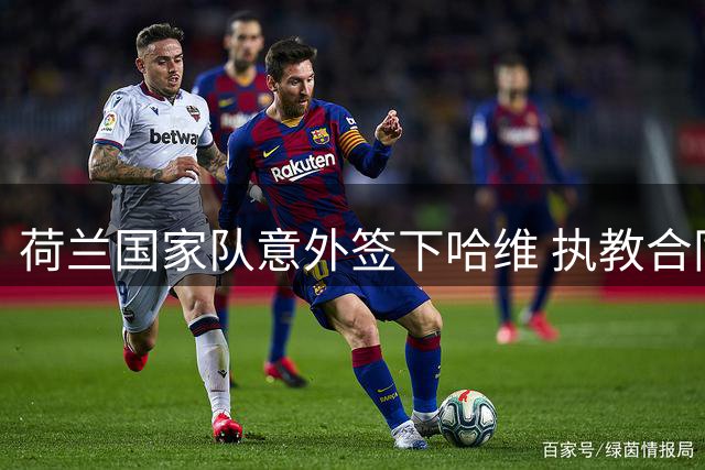 荷兰国家队意外签下哈维 执教合同锁定未来六年