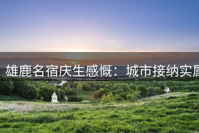 雄鹿名宿庆生感慨：城市接纳实属难得
