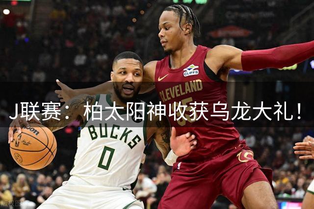 J联赛：柏太阳神收获乌龙大礼！客场1-0小胜清水心跳！